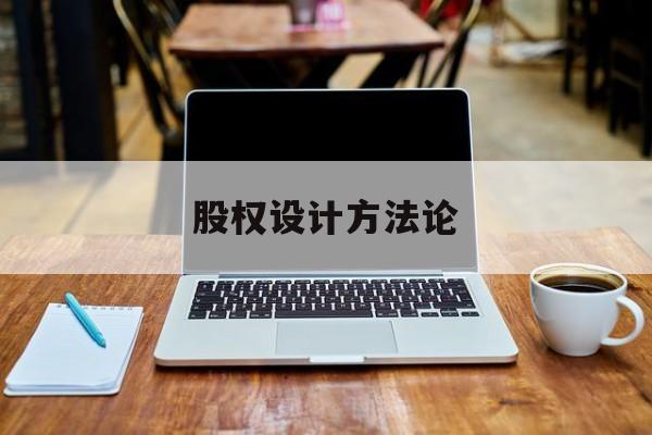 股权设计方法论(股权设计的主要原则)德阳市 股权设计方法论(股权设计的主要原则)德阳市