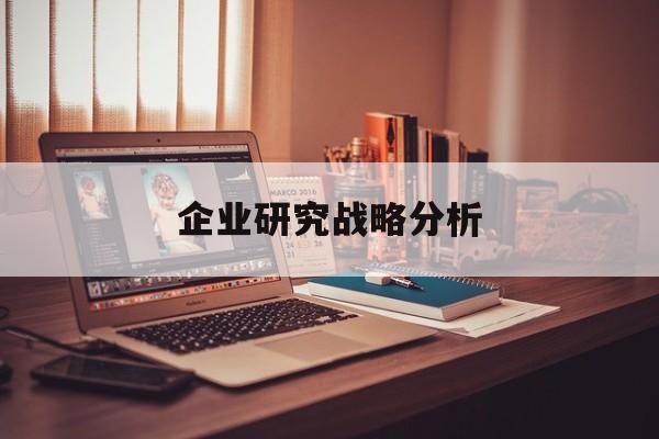 企业研究战略分析(企业战略研究的基本问题在于什么)德阳市