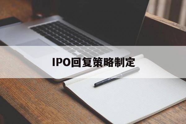 IPO回复策略制定(ipo回复策略制定者是谁)德阳市