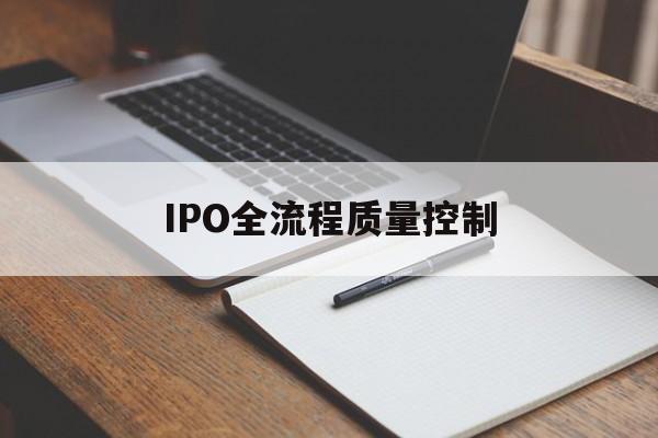 IPO全流程质量控制(ipo全流程质量控制是什么)德阳市