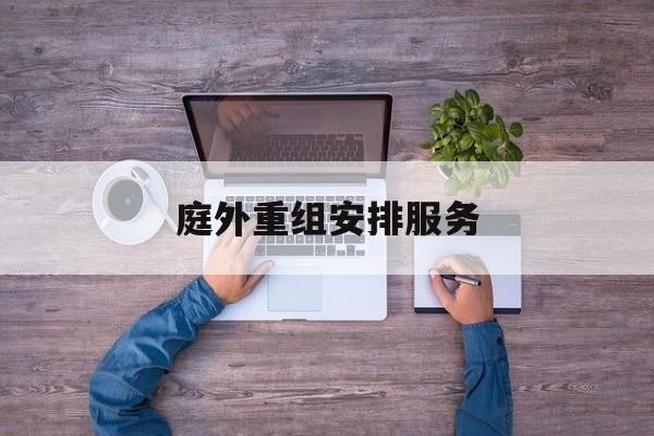 庭外重组安排服务(庭外重组和庭内重整)德阳市 庭外重组安排服务(庭外重组和庭内重整)德阳市