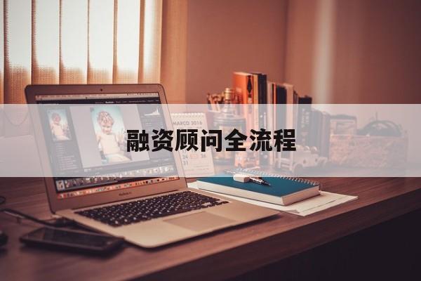 融资顾问全流程(融资顾问工作怎么样)德阳市 融资顾问全流程(融资顾问工作怎么样)德阳市