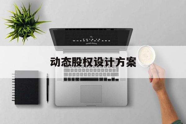 动态股权设计方案(动态股权设计方案有哪些)德阳市