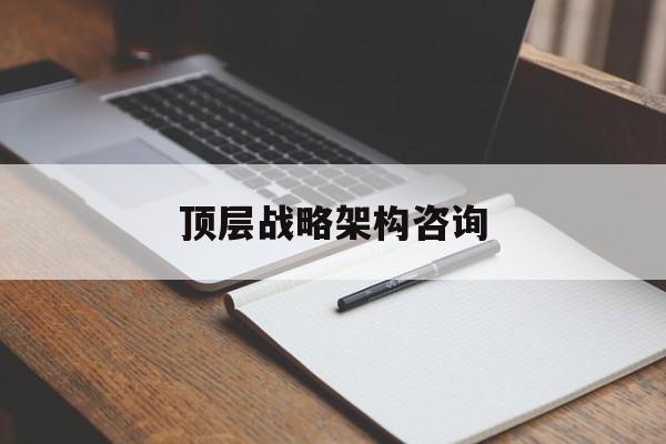 顶层战略架构咨询(顶层战略主要讲的是什么)德阳市